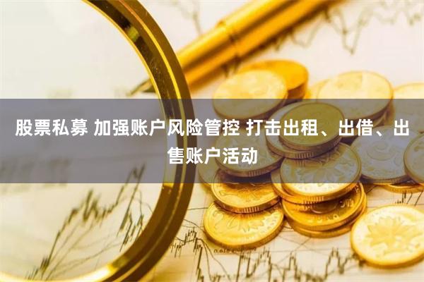 股票私募 加强账户风险管控 打击出租、出借、出售账户活动