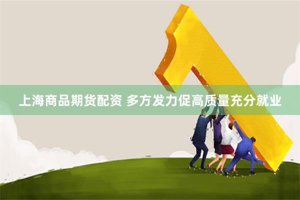 上海商品期货配资 多方发力促高质量充分就业