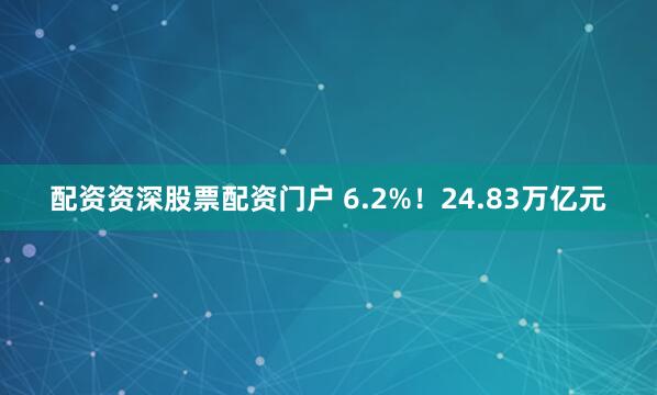 配资资深股票配资门户 6.2%！24.83万亿元