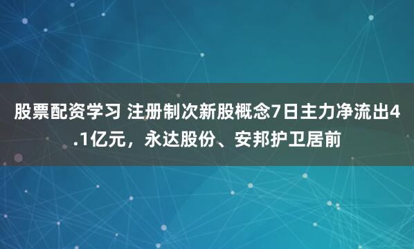股票配资学习 注册制次新股概念7日主力净流出4.1亿元，永达股份、安邦护卫居前