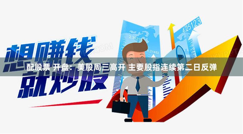 配股票 开盘：美股周三高开 主要股指连续第二日反弹