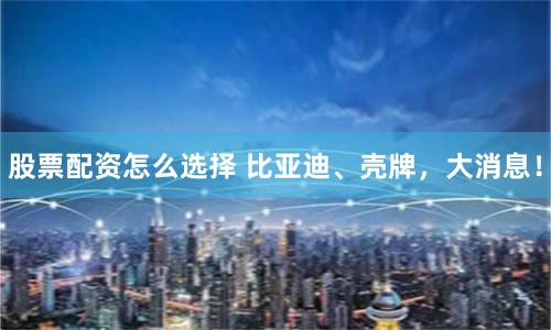 股票配资怎么选择 比亚迪、壳牌，大消息！