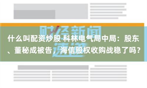 什么叫配资炒股 科林电气局中局：股东、董秘成被告，海信股权收购战稳了吗？