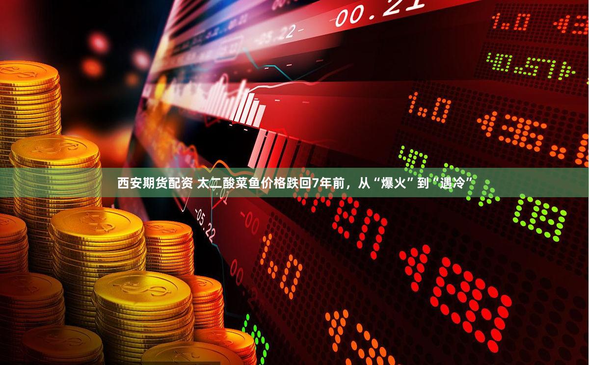 西安期货配资 太二酸菜鱼价格跌回7年前，从“爆火”到“遇冷”