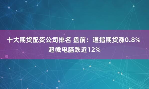 十大期货配资公司排名 盘前：道指期货涨0.8% 超微电脑跌近12%