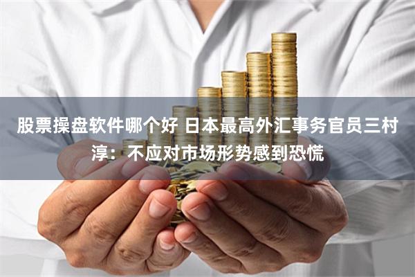 股票操盘软件哪个好 日本最高外汇事务官员三村淳：不应对市场形势感到恐慌