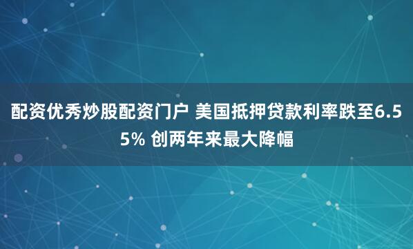 配资优秀炒股配资门户 美国抵押贷款利率跌至6.55% 创两年来最大降幅