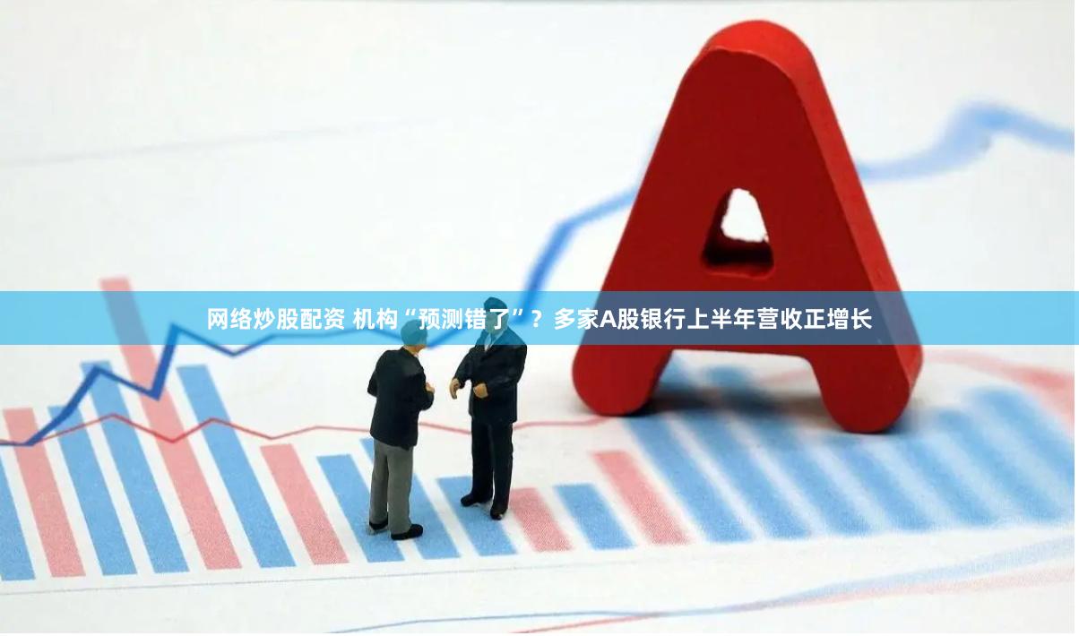 网络炒股配资 机构“预测错了”？多家A股银行上半年营收正增长