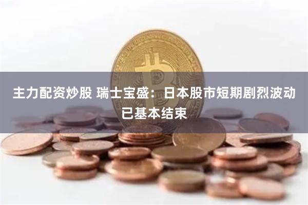 主力配资炒股 瑞士宝盛：日本股市短期剧烈波动已基本结束