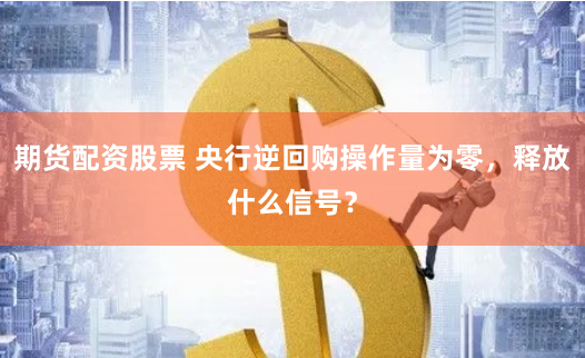 期货配资股票 央行逆回购操作量为零，释放什么信号？