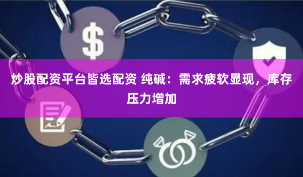 炒股配资平台皆选配资 纯碱：需求疲软显现，库存压力增加