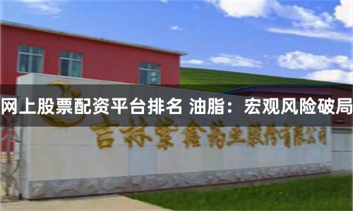 网上股票配资平台排名 油脂：宏观风险破局