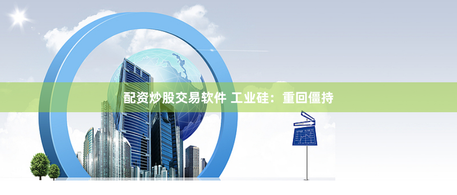 配资炒股交易软件 工业硅：重回僵持