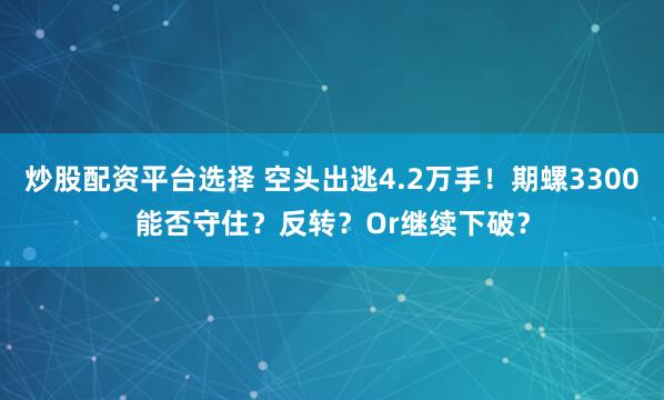 炒股配资平台选择 空头出逃4.2万手！期螺3300能否守住？反转？Or继续下破？