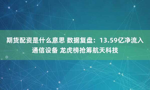 期货配资是什么意思 数据复盘：13.59亿净流入通信设备 龙虎榜抢筹航天科技