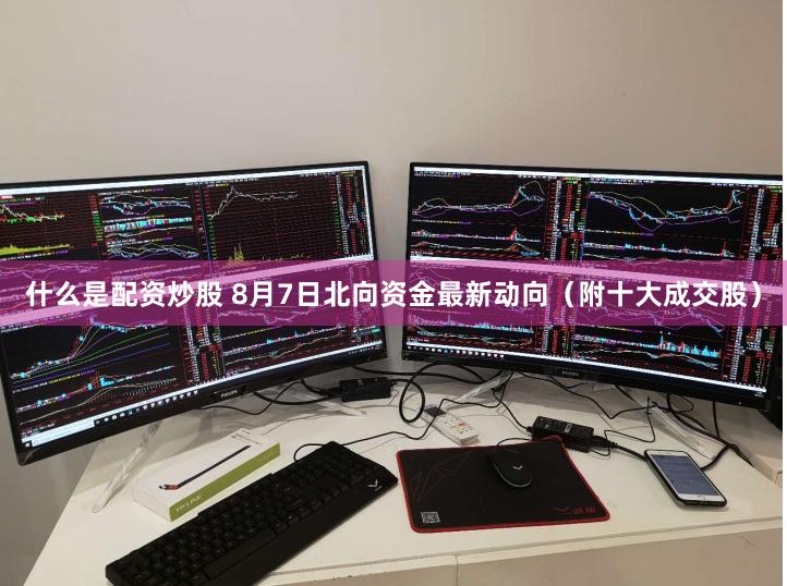 什么是配资炒股 8月7日北向资金最新动向（附十大成交股）