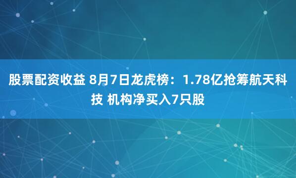股票配资收益 8月7日龙虎榜：1.78亿抢筹航天科技 机构净买入7只股