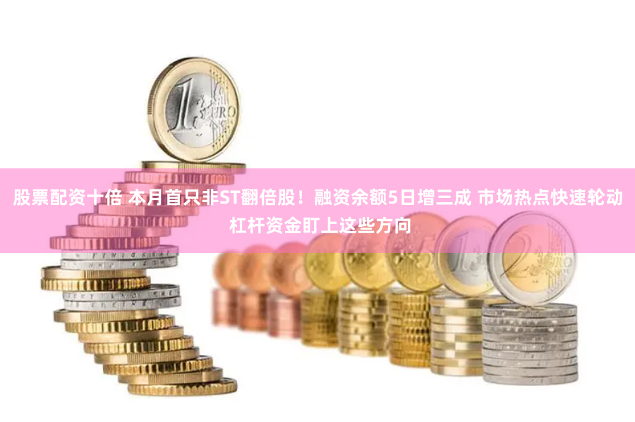 股票配资十倍 本月首只非ST翻倍股！融资余额5日增三成 市场热点快速轮动 杠杆资金盯上这些方向