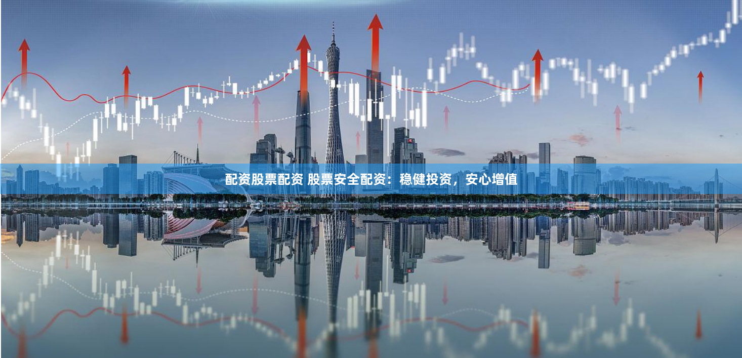 配资股票配资 股票安全配资：稳健投资，安心增值