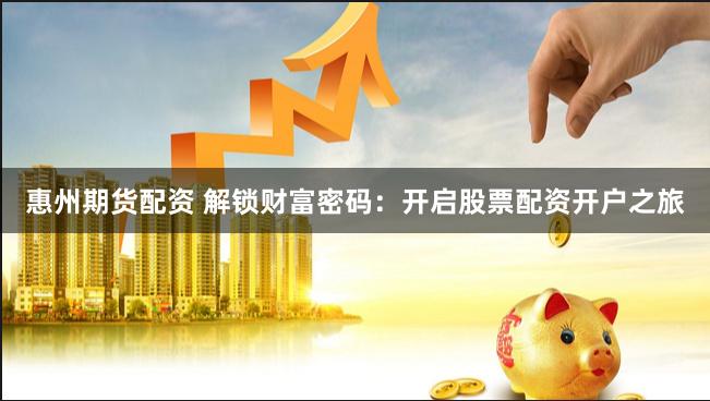 惠州期货配资 解锁财富密码：开启股票配资开户之旅