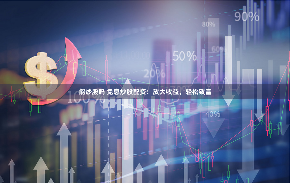 能炒股吗 免息炒股配资：放大收益，轻松致富