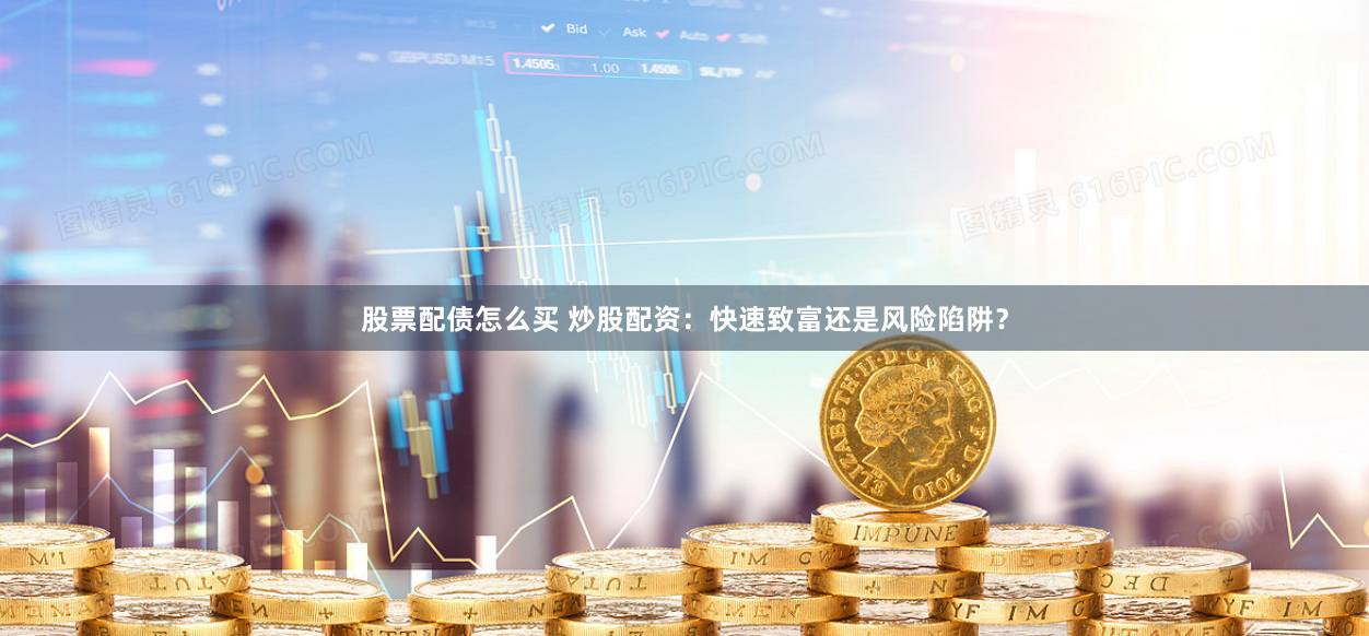 股票配债怎么买 炒股配资：快速致富还是风险陷阱？