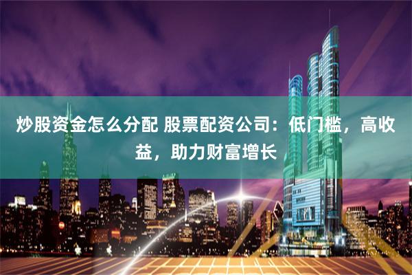 炒股资金怎么分配 股票配资公司：低门槛，高收益，助力财富增长