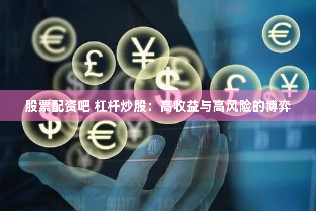 股票配资吧 杠杆炒股：高收益与高风险的博弈