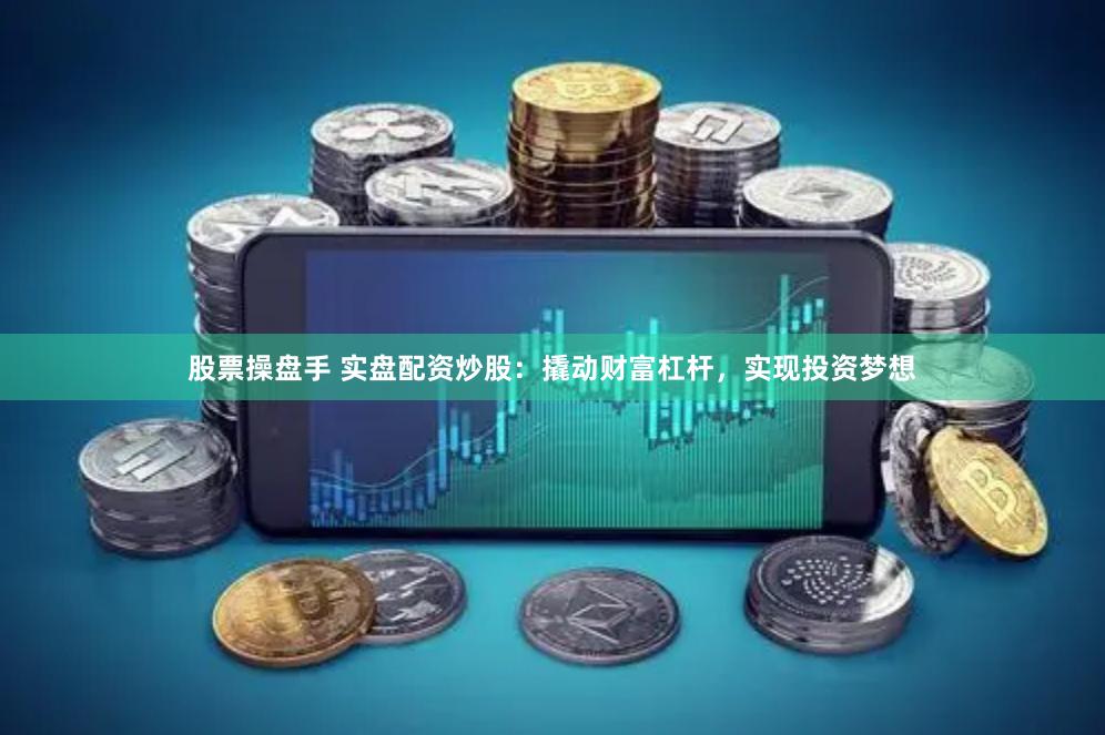 股票操盘手 实盘配资炒股：撬动财富杠杆，实现投资梦想