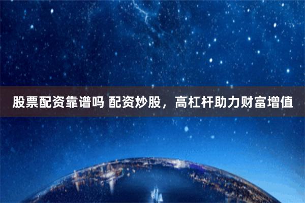 股票配资靠谱吗 配资炒股，高杠杆助力财富增值