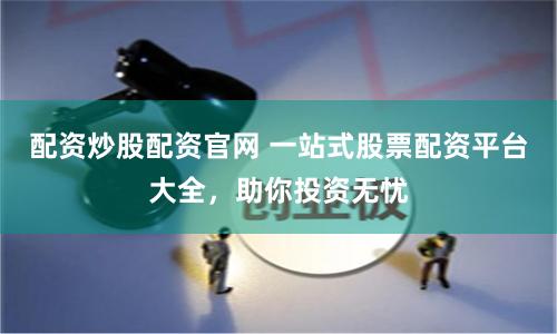 配资炒股配资官网 一站式股票配资平台大全，助你投资无忧