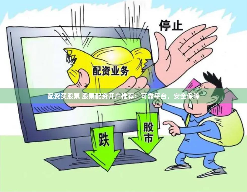配资买股票 股票配资开户推荐：可靠平台，安全保障