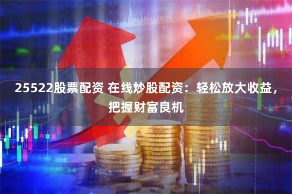 25522股票配资 在线炒股配资：轻松放大收益，把握财富良机