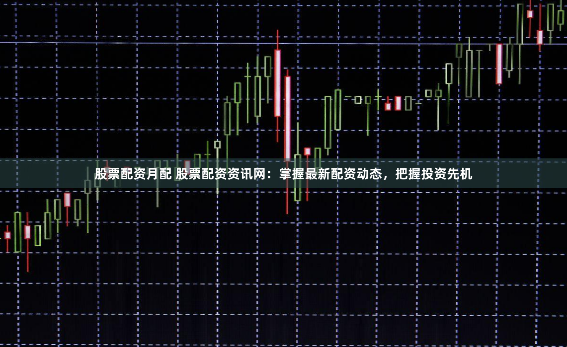 股票配资月配 股票配资资讯网：掌握最新配资动态，把握投资先机