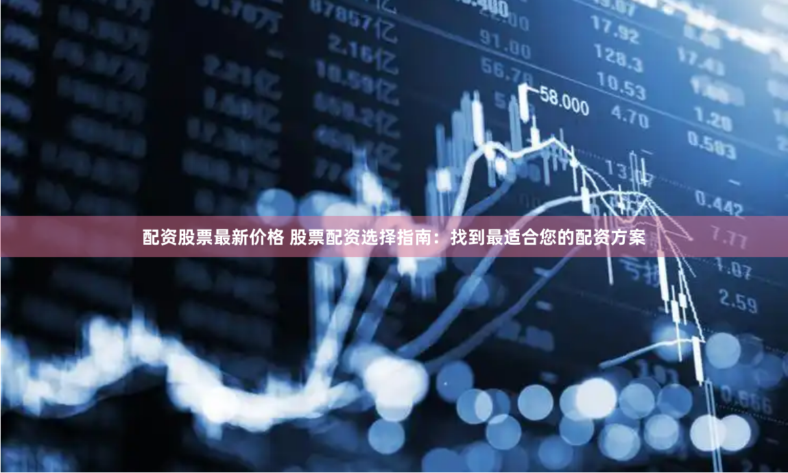 配资股票最新价格 股票配资选择指南：找到最适合您的配资方案