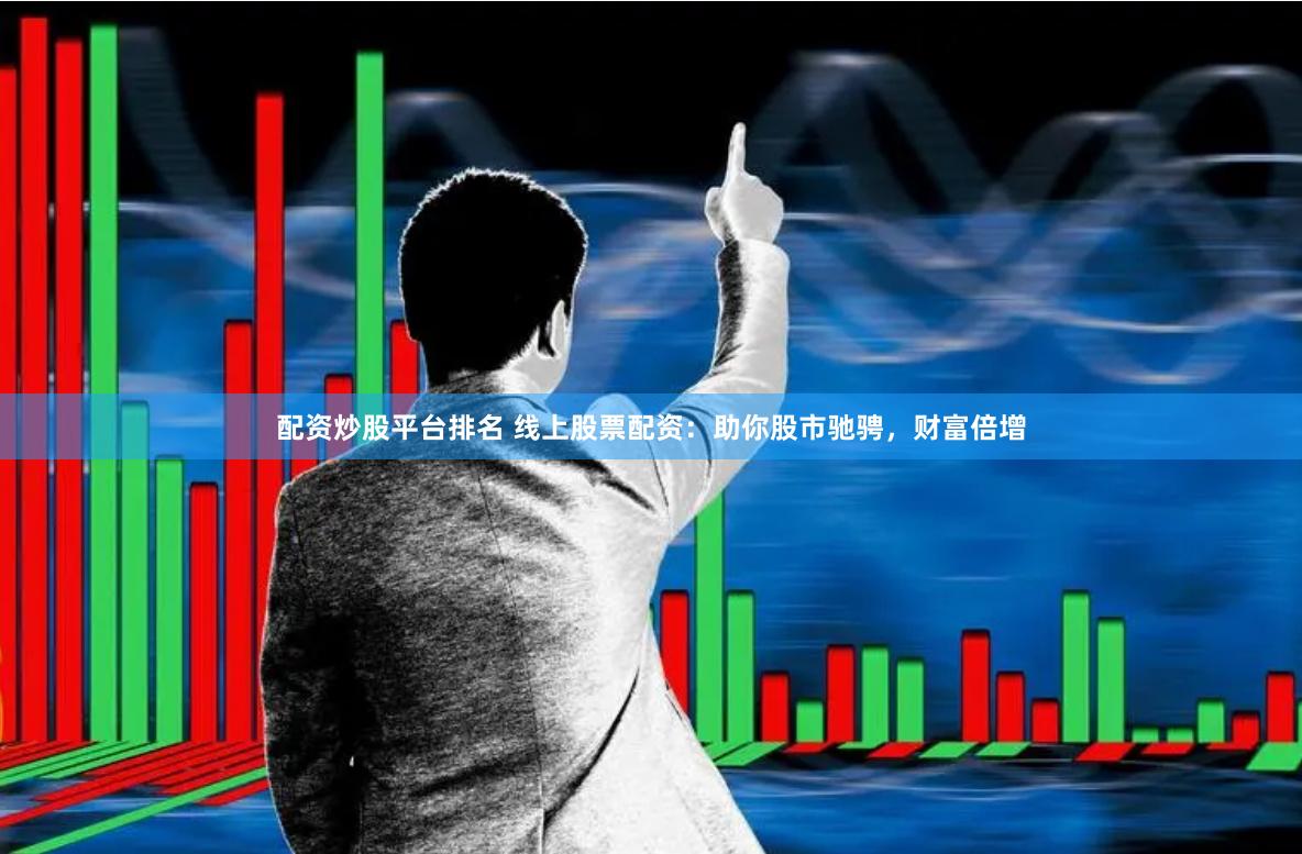 配资炒股平台排名 线上股票配资：助你股市驰骋，财富倍增