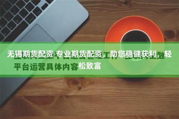 无锡期货配资 专业期货配资，助您稳健获利，轻松致富