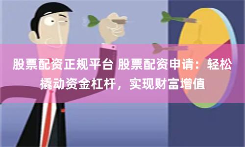 股票配资正规平台 股票配资申请：轻松撬动资金杠杆，实现财富增值