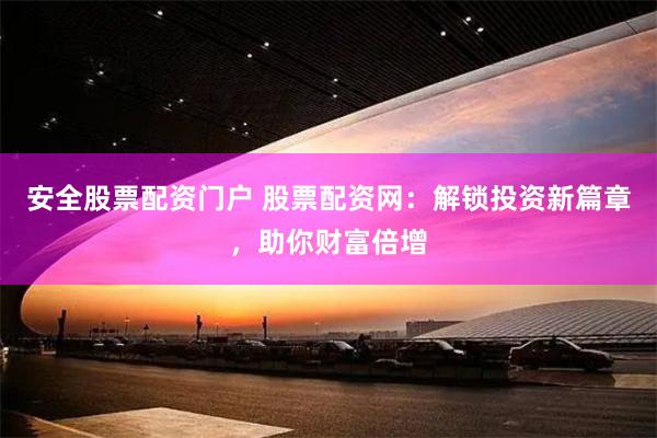 安全股票配资门户 股票配资网：解锁投资新篇章，助你财富倍增
