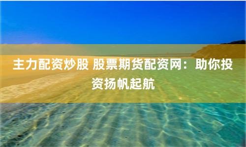 主力配资炒股 股票期货配资网：助你投资扬帆起航