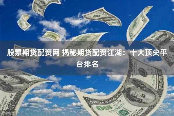股票期货配资网 揭秘期货配资江湖：十大顶尖平台排名