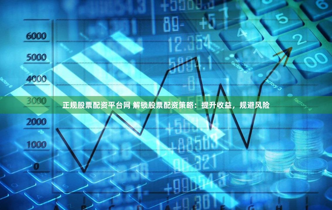 正规股票配资平台网 解锁股票配资策略：提升收益，规避风险