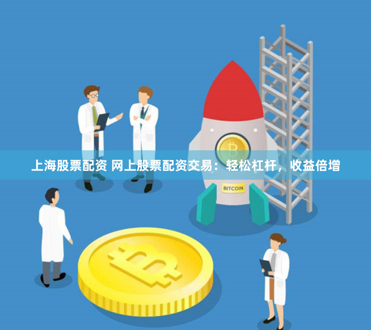 上海股票配资 网上股票配资交易：轻松杠杆，收益倍增