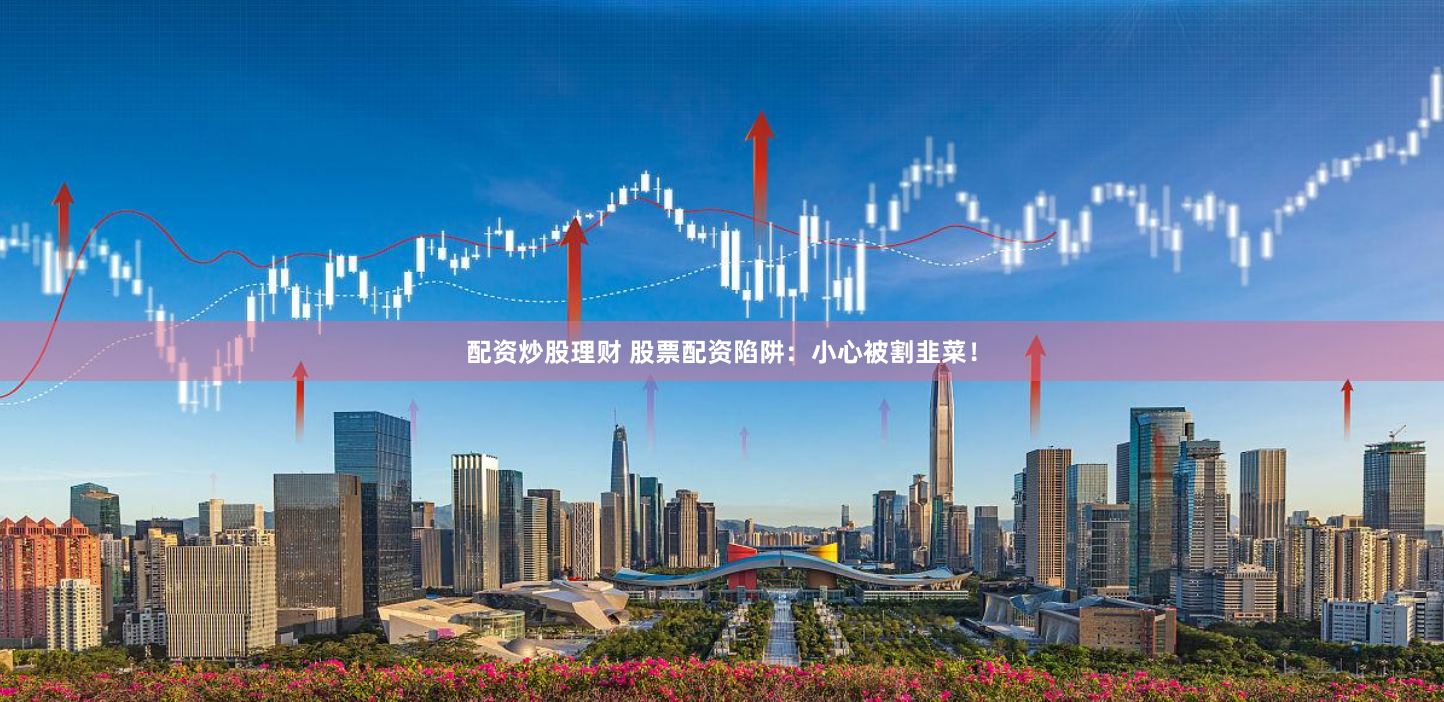 配资炒股理财 股票配资陷阱：小心被割韭菜！