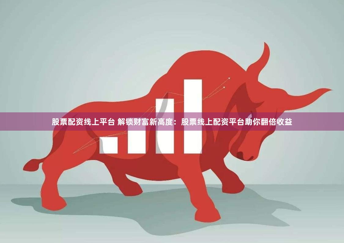 股票配资线上平台 解锁财富新高度：股票线上配资平台助你翻倍收益