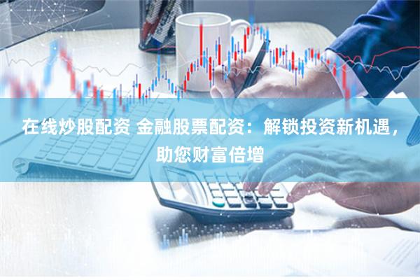 在线炒股配资 金融股票配资：解锁投资新机遇，助您财富倍增