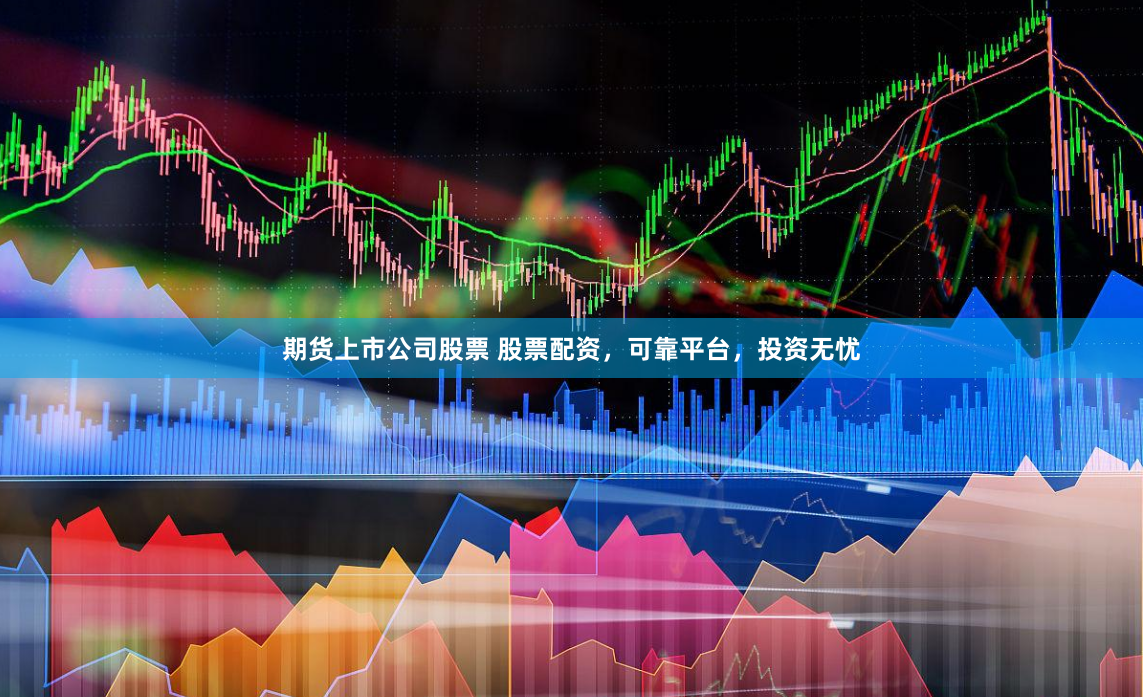 期货上市公司股票 股票配资，可靠平台，投资无忧