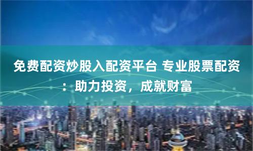 免费配资炒股入配资平台 专业股票配资：助力投资，成就财富