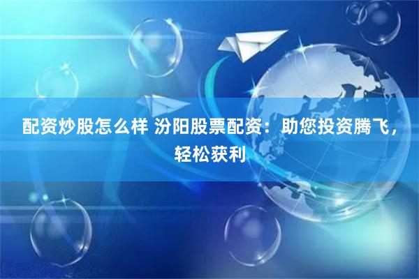 配资炒股怎么样 汾阳股票配资：助您投资腾飞，轻松获利