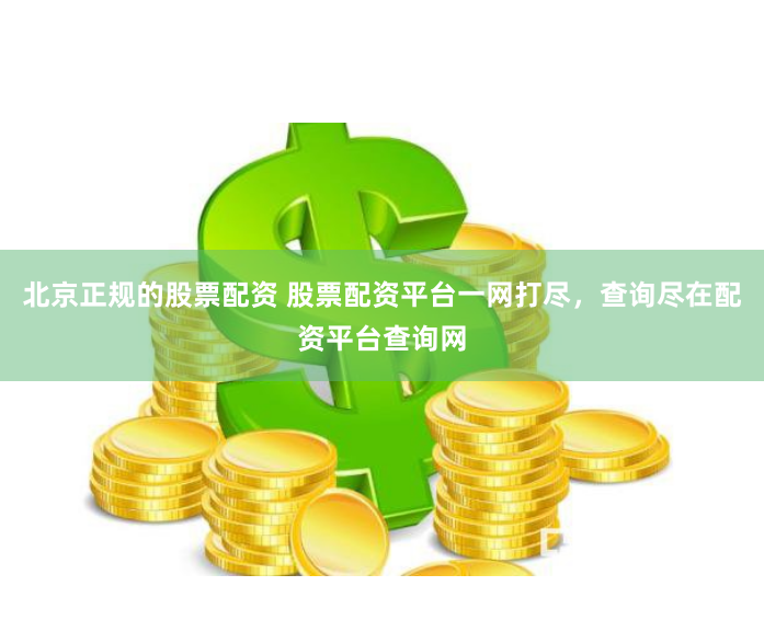 北京正规的股票配资 股票配资平台一网打尽，查询尽在配资平台查询网
